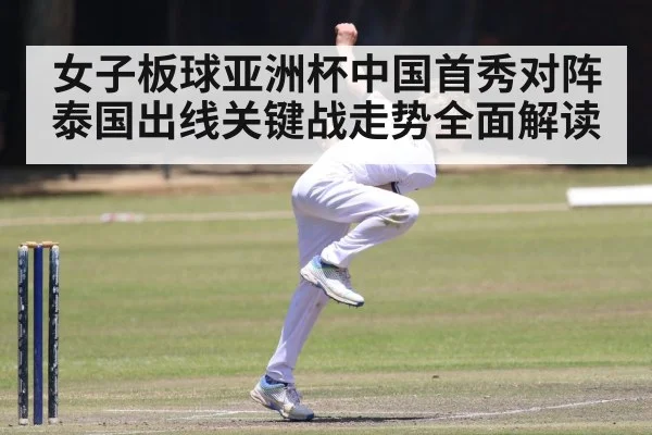 女子板球亚洲杯中国首秀对阵泰国出线关键战走势全面解读